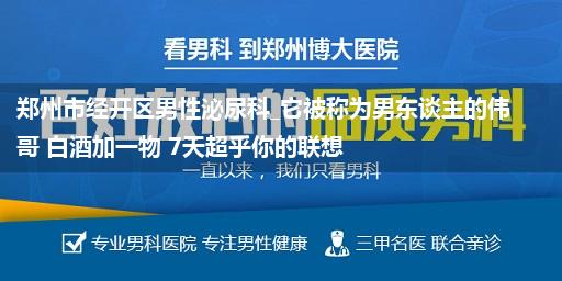 郑州市经开区男性泌尿科_它被称为男东谈主的伟哥 白酒加一物 7天超乎你的联想